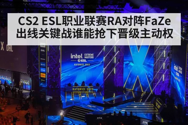 CS2 ESL职业联赛RA对阵FaZe出线关键战谁能抢下晋级主动权
