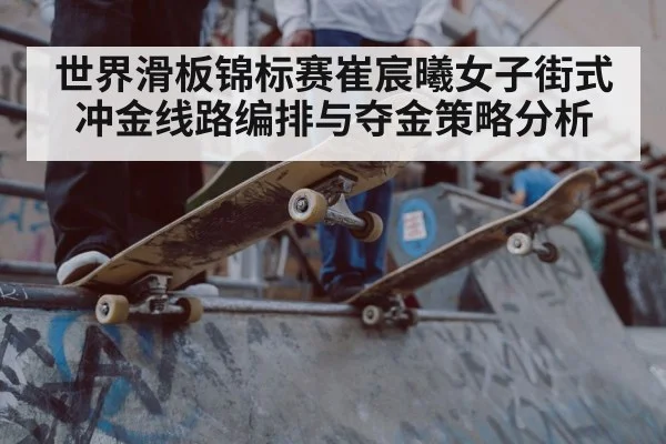 世界滑板锦标赛崔宸曦女子街式冲金线路编排与夺金策略分析