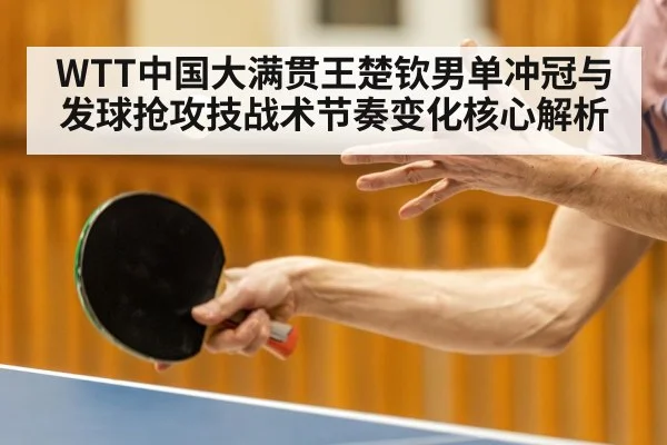 WTT中国大满贯王楚钦男单冲冠与发球抢攻技战术节奏变化核心解析