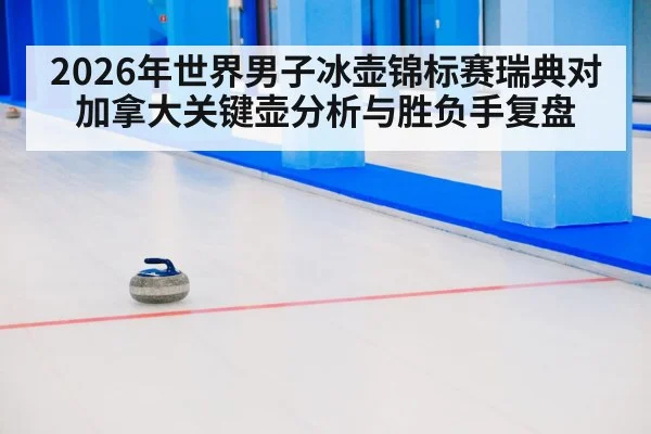 2026年世界男子冰壶锦标赛瑞典对加拿大关键壶分析与胜负手复盘