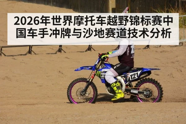 2026年世界摩托车越野锦标赛中国车手冲牌与沙地赛道技术分析